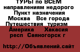 ТУРЫ по ВСЕМ направлениям недорого! › Пункт назначения ­ Москва - Все города Путешествия, туризм » Америка   . Хакасия респ.,Саяногорск г.